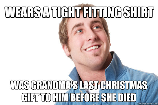 wears a tight fitting shirt was grandma's last christmas gift to him before she died  Misunderstood D-Bag