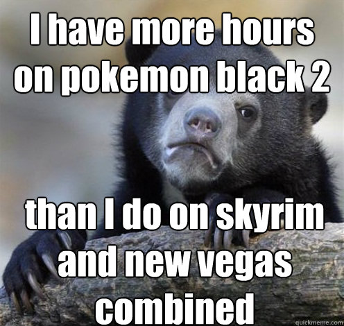 I have more hours on pokemon black 2 than I do on skyrim and new vegas combined - I have more hours on pokemon black 2 than I do on skyrim and new vegas combined  Confession Bear Eating