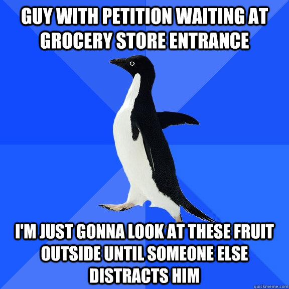Guy with petition waiting at grocery store entrance I'm just gonna look at these fruit outside until someone else distracts him  Socially Awkward Penguin