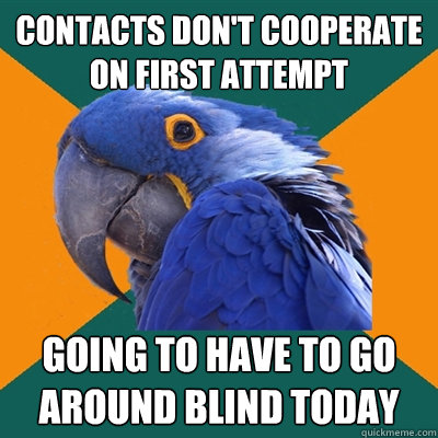 Contacts don't cooperate on first attempt Going to have to go around blind today  Paranoid Parrot