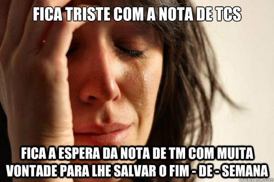 Fica triste com a nota de TCS Fica a espera da nota de TM com muita vontade para lhe salvar o fim - de - semana  First World Problems