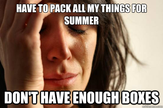 have to pack all my things for summer Don't have enough boxes   First World Problems