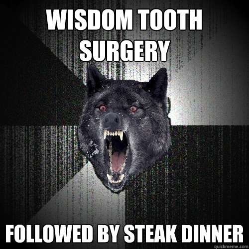 Wisdom tooth surgery followed by steak dinner - Wisdom tooth surgery followed by steak dinner  Insanity Wolf