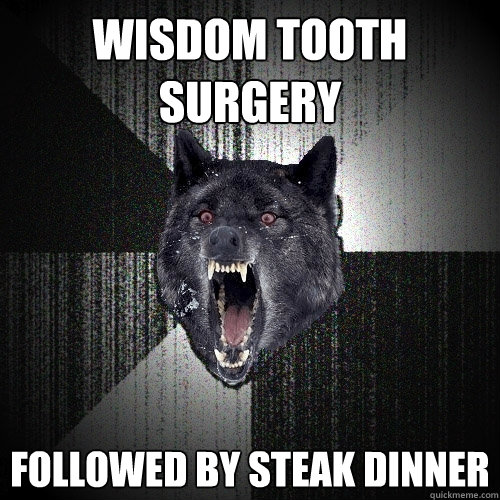 Wisdom tooth surgery followed by steak dinner  Insanity Wolf