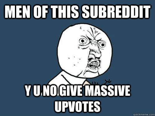 men of this subreddit Y U NO give massive upvotes  Y U No