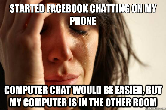Started Facebook chatting on my phone Computer chat would be easier, but my computer is in the other room  First World Problems