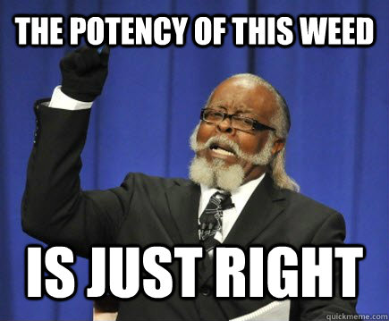 The Potency of this weed  IS JUST RIGHT  Too Damn High