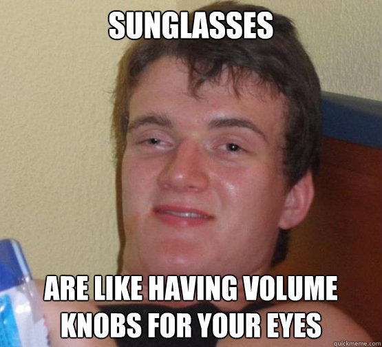 SUNGLASSES
 ARE LIKE HAVING VOLUME KNOBS FOR YOUR EYES - SUNGLASSES
 ARE LIKE HAVING VOLUME KNOBS FOR YOUR EYES  Stoner Stanley