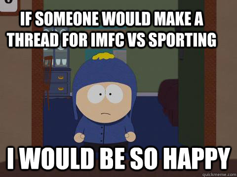 If someone would make a thread for IMFC vs Sporting  i would be so happy  Craig would be so happy