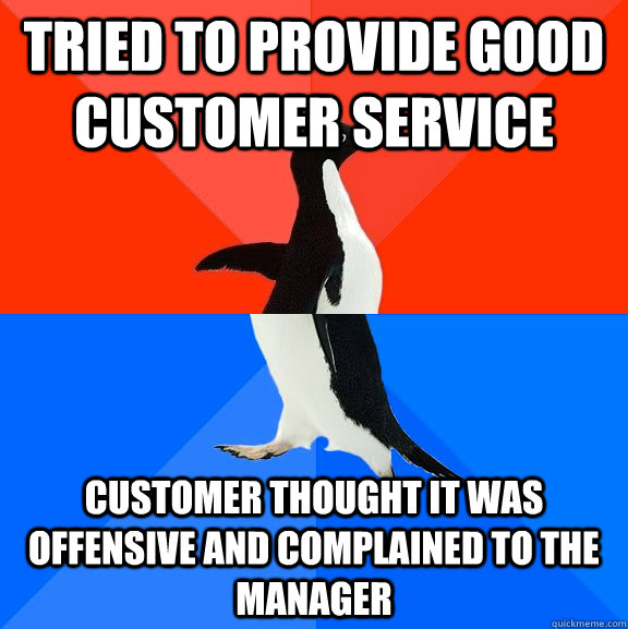 Tried to provide good customer service Customer thought it was offensive and complained to the manager  Socially Awesome Awkward Penguin