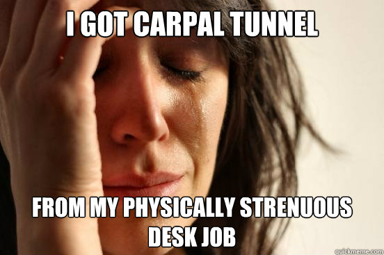 I got carpal tunnel from my physically strenuous desk job  First World Problems