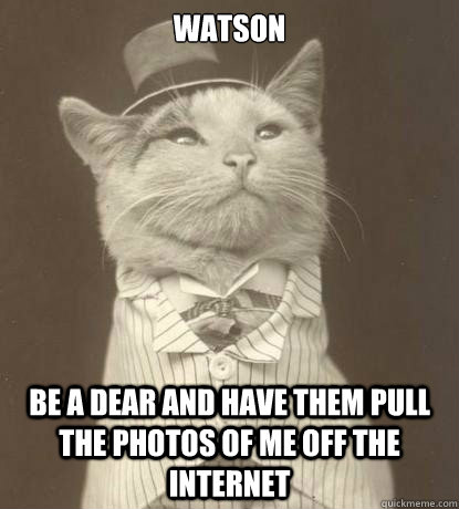 Watson Be a dear and Have them pull the photos of me off the internet - Watson Be a dear and Have them pull the photos of me off the internet  Aristocat