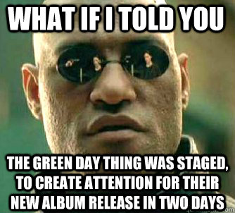 what if i told you The Green Day thing was staged, to create attention for their new album release in two days  Matrix Morpheus