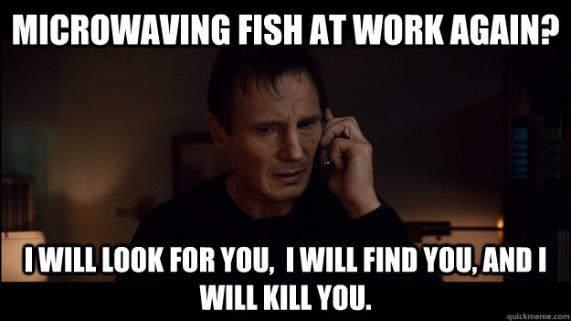 Microwaving fish at work again? i will look for you,  i will find you, and i will kill you. - Microwaving fish at work again? i will look for you,  i will find you, and i will kill you.  Misc