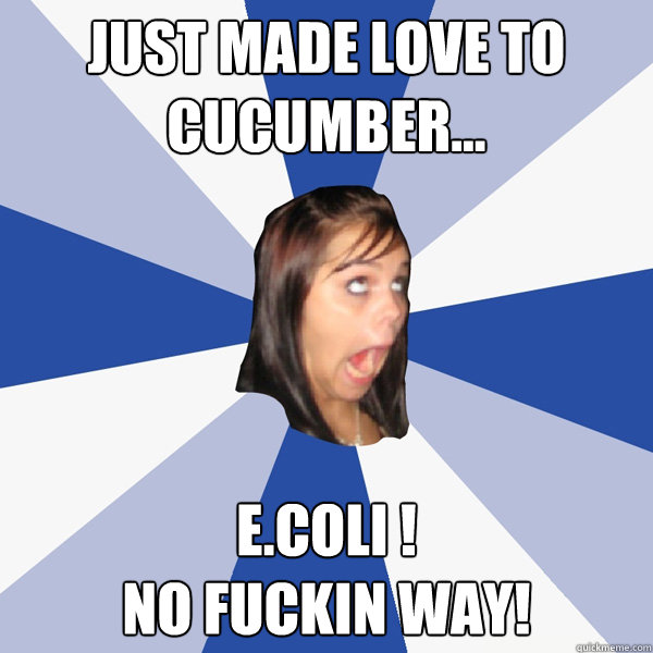 Just made love to cucumber... E.COLI !
NO FUCKIN WAY!  Annoying Facebook Girl