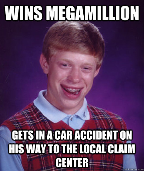 wins megamillion gets in a car accident on his way to the local claim center  Bad Luck Brian
