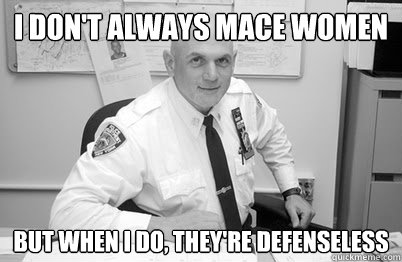 i don't always mace women but when i do, they're defenseless  Most Interesting Police Brutality