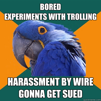 bored
experiments with trolling harassment by wire
gonna get sued  Paranoid Parrot