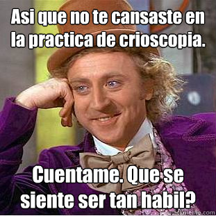 Asi que no te cansaste en la practica de crioscopia. Cuentame. Que se siente ser tan habil?  Condescending Wonka
