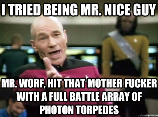I tried being Mr. Nice guy Mr. Worf, hit that mother fucker with a full battle array of photon torpedes  Annoyed Picard HD