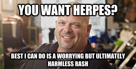 You want herpes? Best i can do is a worrying but ultimately harmless rash  Rick from pawnstars