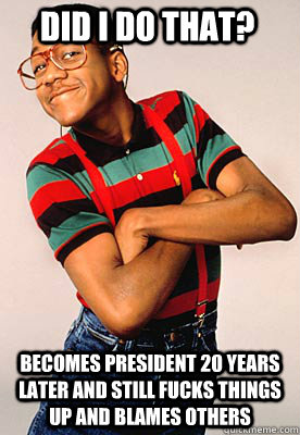 Did I do that? Becomes President 20 years later and still fucks things up and blames others  Steve urkel