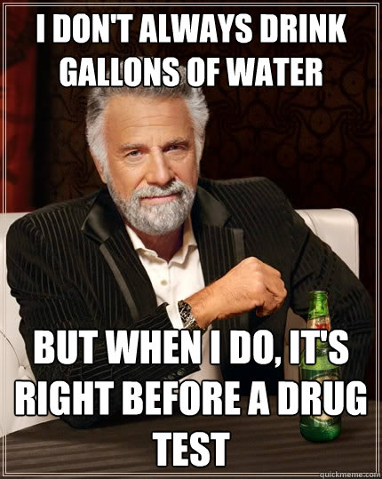 I don't always drink gallons of water But when i do, it's right before a drug test - I don't always drink gallons of water But when i do, it's right before a drug test  The Most Interesting Man In The World