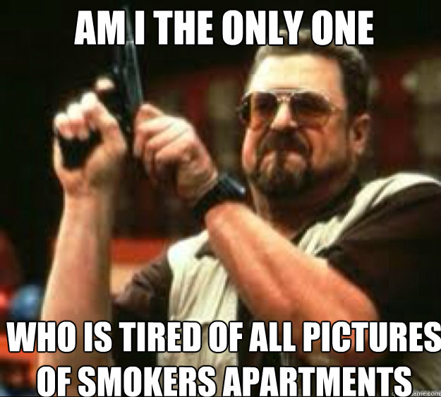 Am i the only one  who is tired of all pictures of smokers apartments  Angey Walter