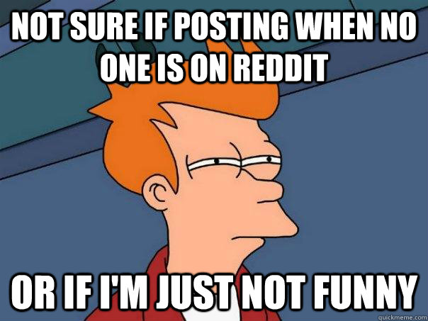 Not sure if posting when no one is on Reddit or if I'm just not funny  Futurama Fry