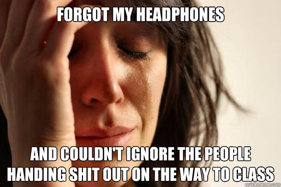 forgot my headphones and Couldn't ignore the people handing shit out on the way to class  First World Problems