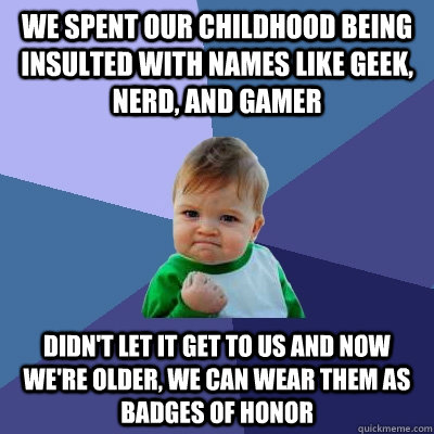 we Spent our childhood being insulted with names like geek, nerd, and gamer Didn't let it get to us and now we're older, we can wear them as badges of honor   Success Kid