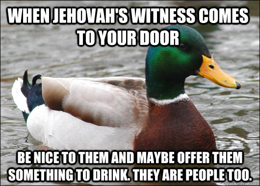 When Jehovah's Witness comes to your door be nice to them and maybe offer them something to drink. They are people too. - When Jehovah's Witness comes to your door be nice to them and maybe offer them something to drink. They are people too.  Actual Advice Mallard