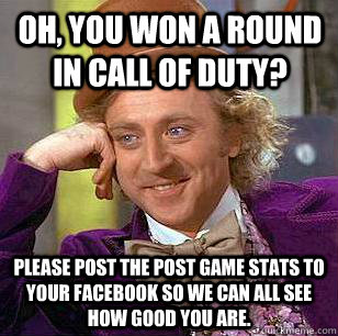 Oh, you won a round in Call of Duty? Please post the post game stats to your facebook so we can all see how good you are.  Condescending Wonka