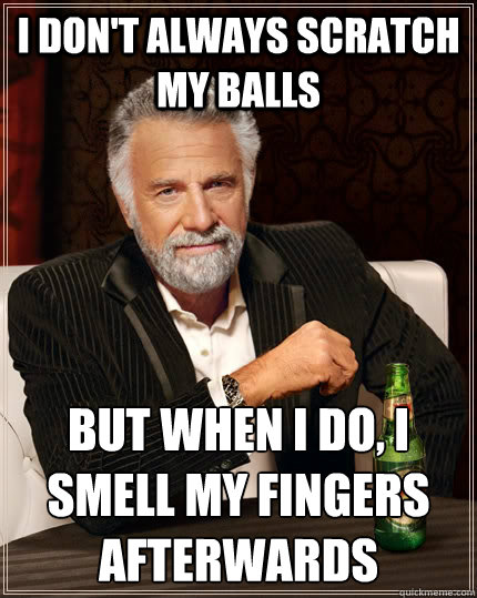 I don't always scratch my balls But when I do, I smell my fingers afterwards  The Most Interesting Man In The World