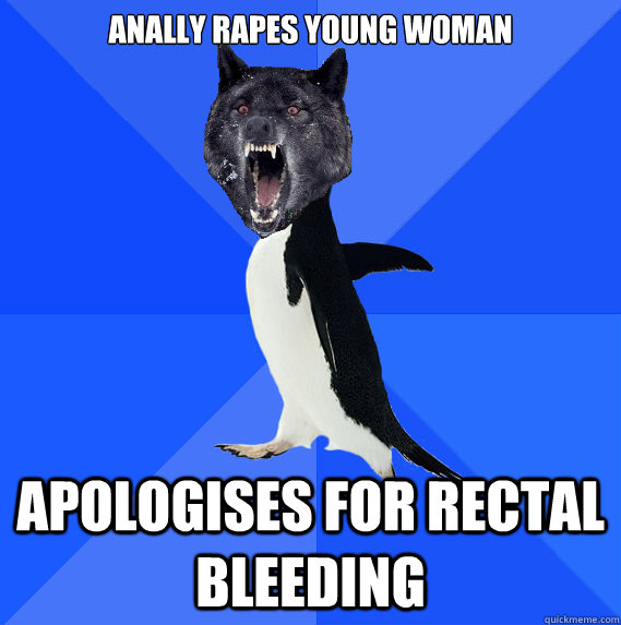 ANALly rapes young woman apologises for rectal bleeding - ANALly rapes young woman apologises for rectal bleeding  Socially Awkward Insanity Wolf