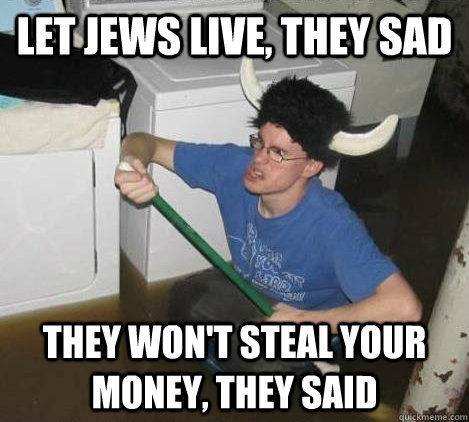 let jews live, they sad they won't steal your money, they said  They said
