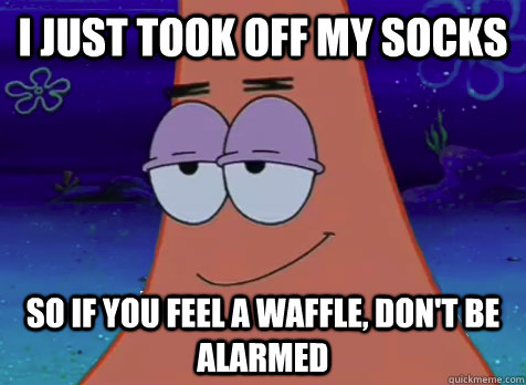 I just took off my socks So if you feel a waffle, don't be alarmed - I just took off my socks So if you feel a waffle, don't be alarmed  Pickup Patrick