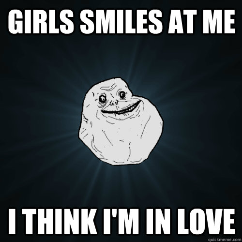 Girls smiles at me I think I'm in love  Forever Alone