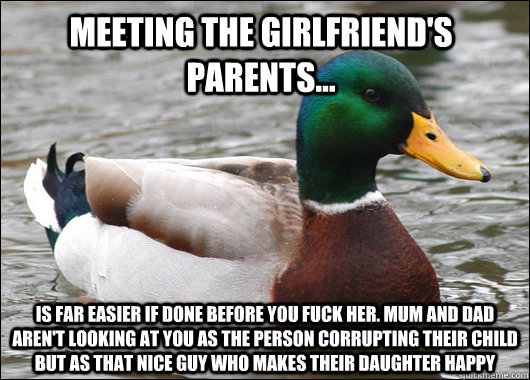 Meeting the girlfriend's parents...  is far easier if done before you fuck her. mum and dad aren't looking at you as the person corrupting their child but as that nice guy who makes their daughter happy - Meeting the girlfriend's parents...  is far easier if done before you fuck her. mum and dad aren't looking at you as the person corrupting their child but as that nice guy who makes their daughter happy  Actual Advice Mallard