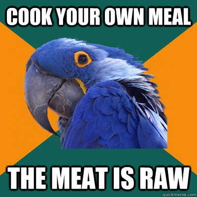 cook your own meal the meat is raw  Paranoid Parrot