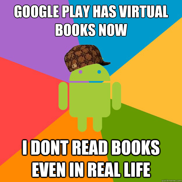 Google play has virtual books now I dont read books even in real life  scumbag android