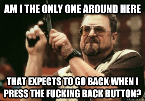 Am I the only one around here that expects to go back when I press the fucking back button? - Am I the only one around here that expects to go back when I press the fucking back button?  Am I the only one