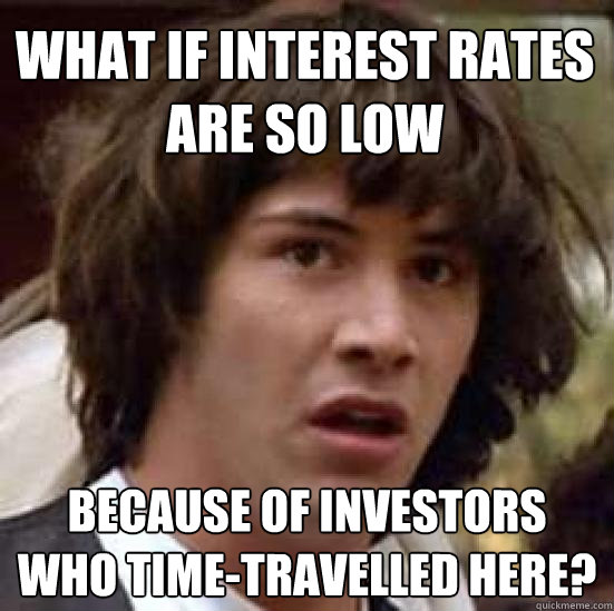 What if interest rates are so low because of investors who time-travelled here?  conspiracy keanu