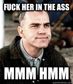 fuck her in the ass Mmm hmm - fuck her in the ass Mmm hmm  mans work slingblade meme