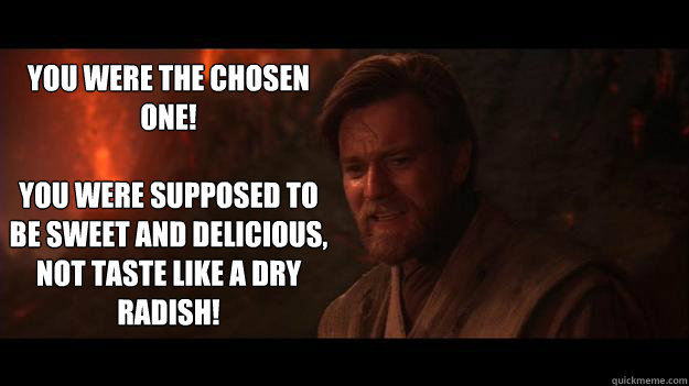 YOU WERE THE CHOSEN ONE!

You were supposed to be sweet and delicious, not taste like a dry radish!  Chosen One