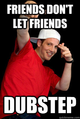 Friends Don't Let Friends Dubstep  dubstep frat boy