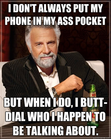 I don't always put my phone in my ass pocket but when I do, I butt-dial who I happen to be talking about. - I don't always put my phone in my ass pocket but when I do, I butt-dial who I happen to be talking about.  The Most Interesting Man In The World