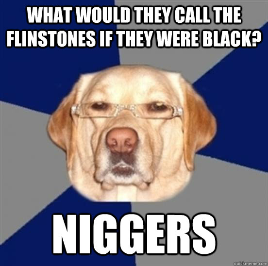 What would they call the flinstones if they were black? NIGGERS  Racist Dog