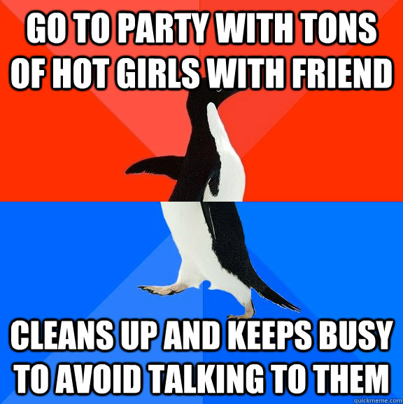 go to party with tons of hot girls with friend cleans up and keeps busy to avoid talking to them  Socially Awesome Awkward Penguin