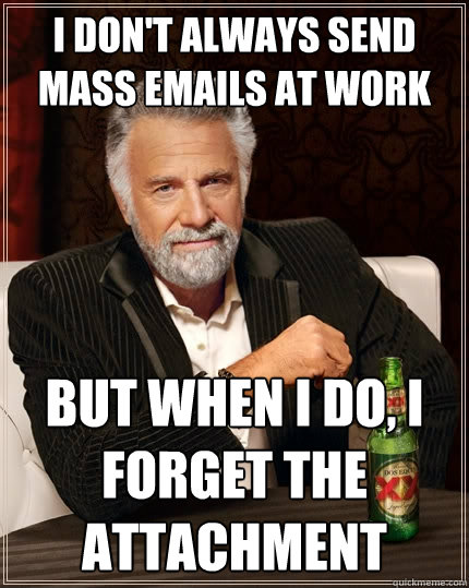 I don't always send mass emails at work But when I do, I forget the attachment  The Most Interesting Man In The World